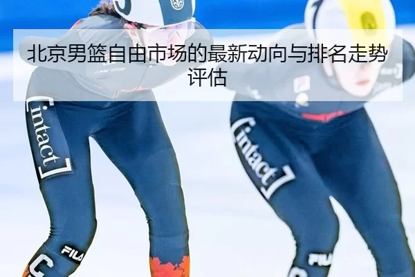 北京男篮自由市场的最新动向与排名走势评估
