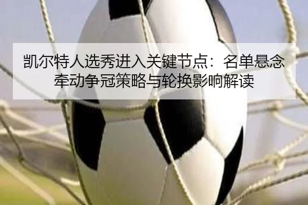 凯尔特人选秀进入关键节点：名单悬念牵动争冠策略与轮换影响解读