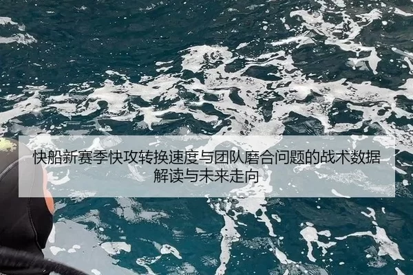快船新赛季快攻转换速度与团队磨合问题的战术数据解读与未来走向